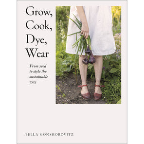 Grow, Cook, Dye, Wear: From seed to style the sustainable way by Bella Gonshorovitz